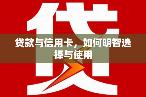 长乐贷款与信用卡，如何明智选择与使用