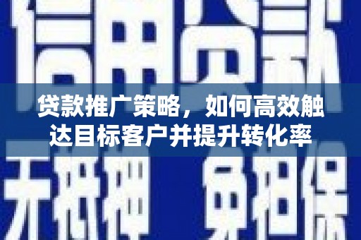 长乐贷款推广策略，如何高效触达目标客户并提升转化率