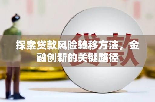 长乐探索贷款风险转移方法，金融创新的关键路径