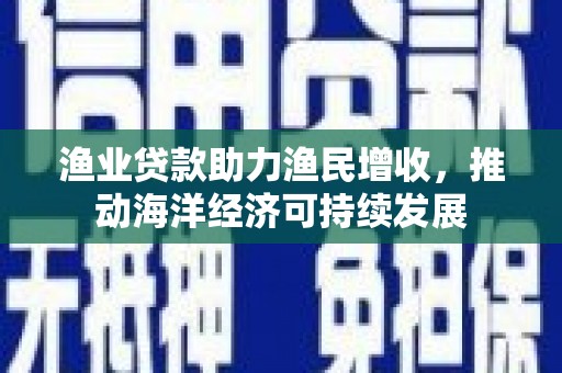 长乐渔业贷款助力渔民增收，推动海洋经济可持续发展