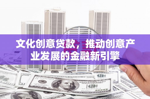 长乐文化创意贷款，推动创意产业发展的金融新引擎