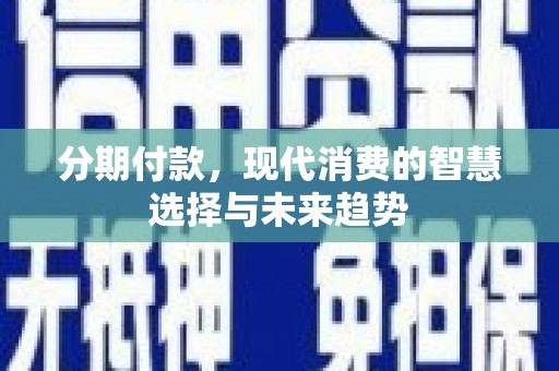 长乐分期付款，现代消费的智慧选择与未来趋势