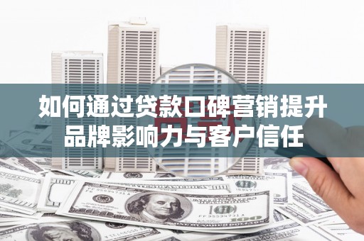 长乐如何通过贷款口碑营销提升品牌影响力与客户信任