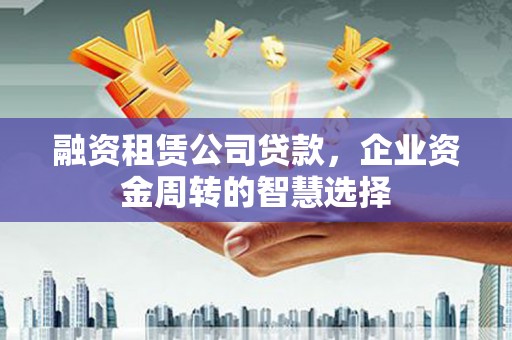 长乐融资租赁公司贷款，企业资金周转的智慧选择
