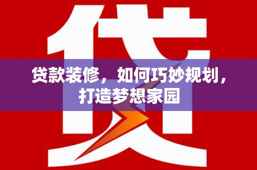 长乐贷款装修，如何巧妙规划，打造梦想家园