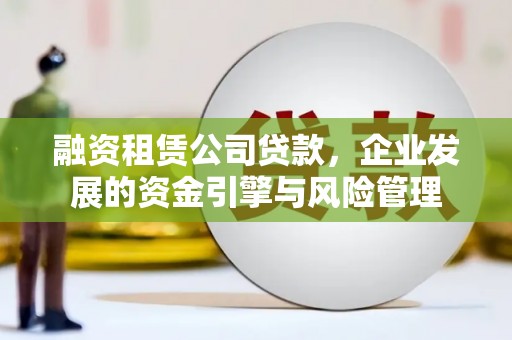 长乐融资租赁公司贷款，企业发展的资金引擎与风险管理