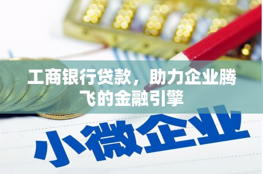 长乐工商银行贷款，助力企业腾飞的金融引擎