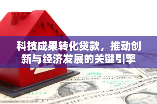 长乐科技成果转化贷款，推动创新与经济发展的关键引擎