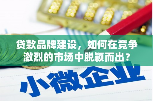 长乐贷款品牌建设，如何在竞争激烈的市场中脱颖而出？