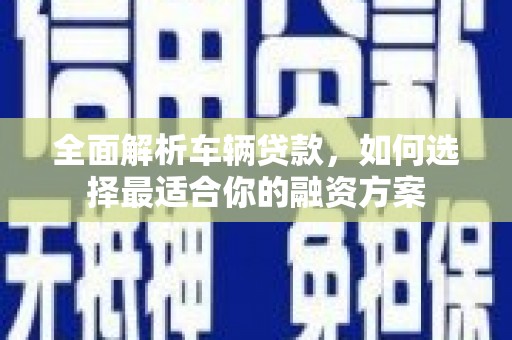 长乐全面解析车辆贷款，如何选择最适合你的融资方案