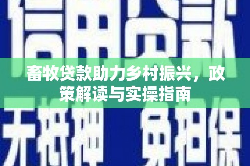 长乐畜牧贷款助力乡村振兴，政策解读与实操指南