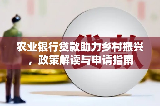 长乐农业银行贷款助力乡村振兴，政策解读与申请指南