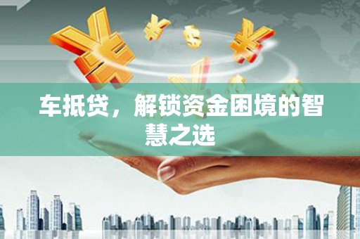 长乐车抵贷，解锁资金困境的智慧之选
