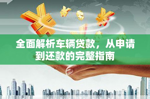 长乐全面解析车辆贷款，从申请到还款的完整指南
