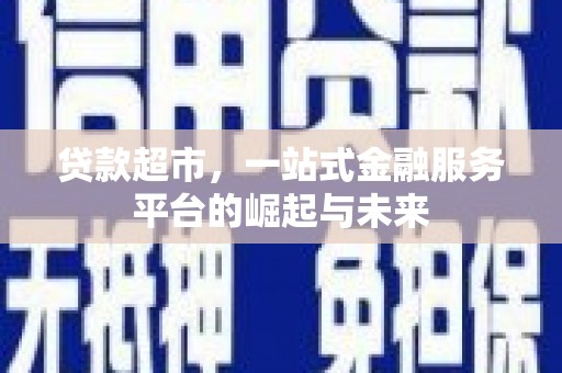 长乐贷款超市，一站式金融服务平台的崛起与未来