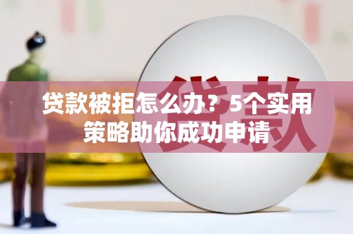 长乐贷款被拒怎么办？5个实用策略助你成功申请