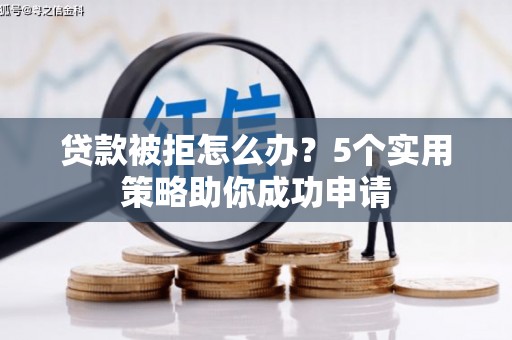 长乐贷款被拒怎么办？5个实用策略助你成功申请