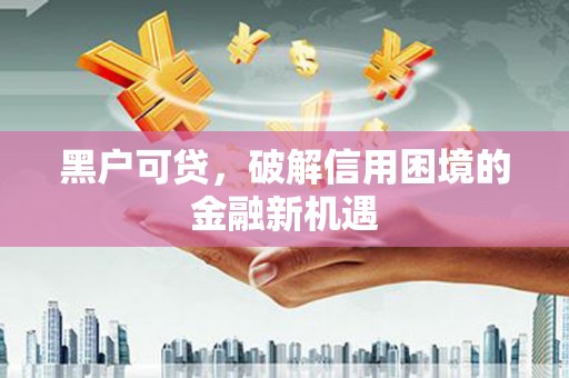 长乐黑户可贷，破解信用困境的金融新机遇