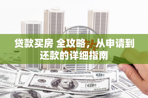 长乐贷款买房 全攻略，从申请到还款的详细指南