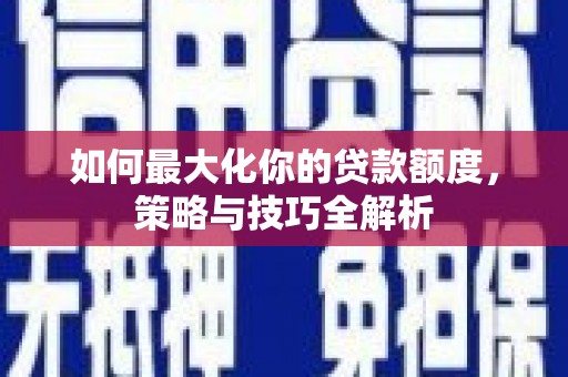 长乐如何最大化你的贷款额度，策略与技巧全解析