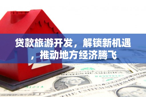 长乐贷款旅游开发，解锁新机遇，推动地方经济腾飞