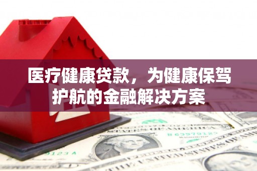 长乐医疗健康贷款，为健康保驾护航的金融解决方案