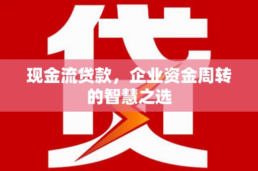 长乐现金流贷款，企业资金周转的智慧之选