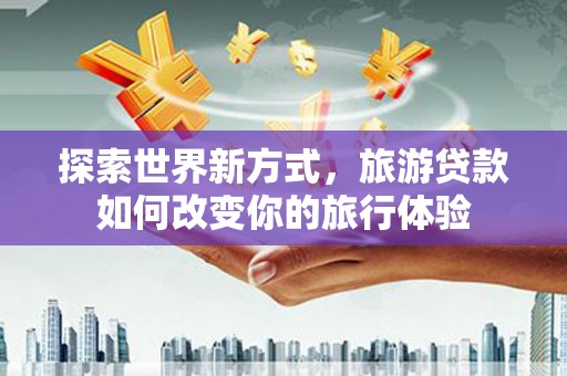 长乐探索世界新方式，旅游贷款如何改变你的旅行体验