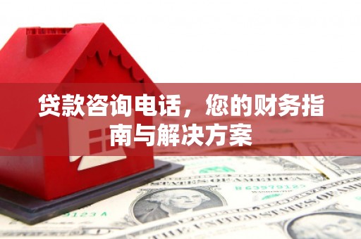 长乐贷款咨询电话，您的财务指南与解决方案